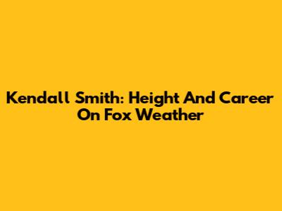 Kendall Smith: Height And Career On Fox Weather