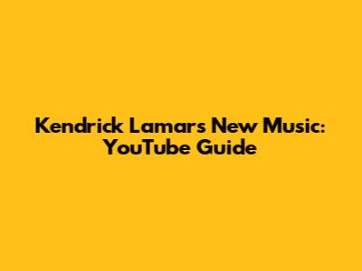 Kendrick Lamar's New Music: YouTube Guide