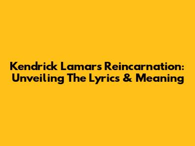 Kendrick Lamar's Reincarnation: Unveiling The Lyrics & Meaning