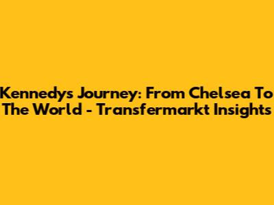Kennedy's Journey: From Chelsea To The World - Transfermarkt Insights