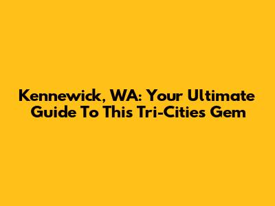 Kennewick, WA: Your Ultimate Guide To This Tri-Cities Gem