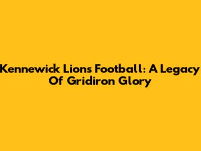 Kennewick Lions Football: A Legacy Of Gridiron Glory