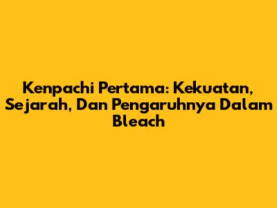 Kenpachi Pertama: Kekuatan, Sejarah, Dan Pengaruhnya Dalam Bleach