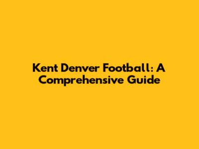Kent Denver Football: A Comprehensive Guide