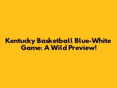 Kentucky Basketball Blue-White Game: A Wild Preview!