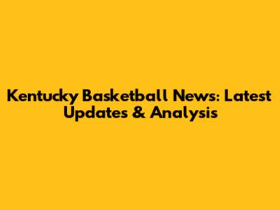 Kentucky Basketball News: Latest Updates & Analysis