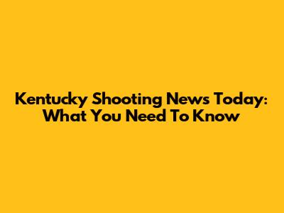 Kentucky Shooting News Today: What You Need To Know