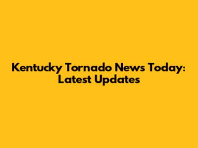 Kentucky Tornado News Today: Latest Updates