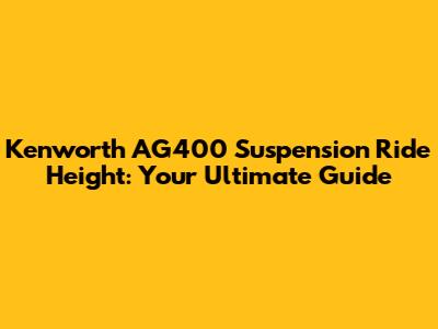 Kenworth AG400 Suspension Ride Height: Your Ultimate Guide