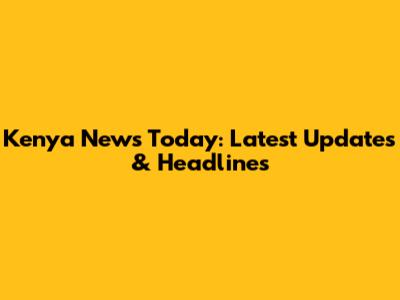 Kenya News Today: Latest Updates & Headlines