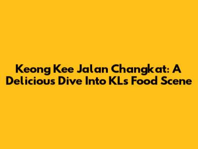 Keong Kee Jalan Changkat: A Delicious Dive Into KL's Food Scene
