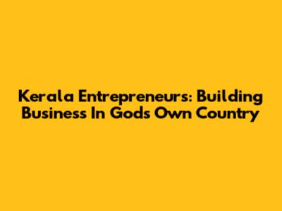 Kerala Entrepreneurs: Building Business In God's Own Country
