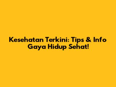 Kesehatan Terkini: Tips & Info Gaya Hidup Sehat!