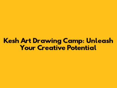 Kesh Art Drawing Camp: Unleash Your Creative Potential