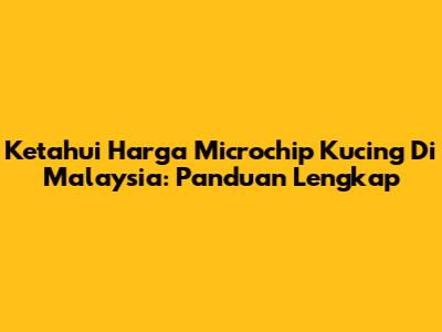 Ketahui Harga Microchip Kucing Di Malaysia: Panduan Lengkap