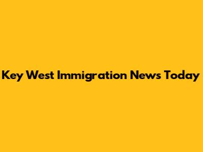 Key West Immigration News Today