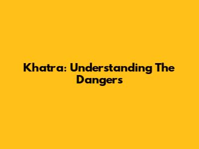 Khatra: Understanding The Dangers