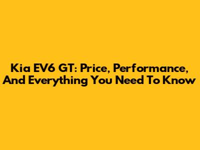 Kia EV6 GT: Price, Performance, And Everything You Need To Know