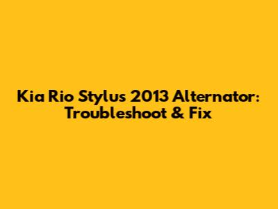 Kia Rio Stylus 2013 Alternator: Troubleshoot & Fix