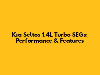 Kia Seltos 1.4L Turbo SEGs: Performance & Features