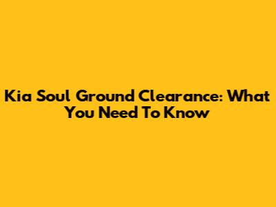 Kia Soul Ground Clearance: What You Need To Know