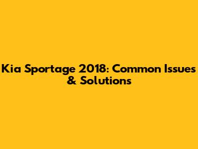 Kia Sportage 2018: Common Issues & Solutions