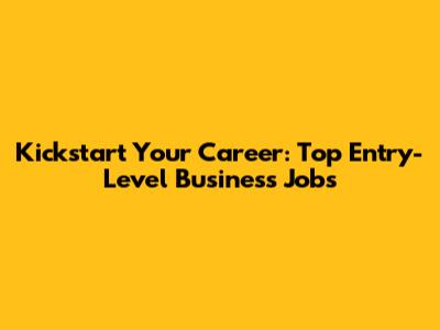 Kickstart Your Career: Top Entry-Level Business Jobs