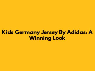Kids' Germany Jersey By Adidas: A Winning Look