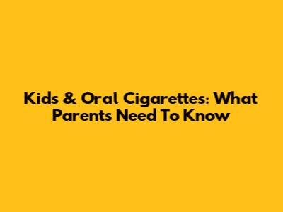 Kids & Oral Cigarettes: What Parents Need To Know