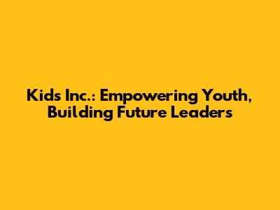 Kids Inc.: Empowering Youth, Building Future Leaders