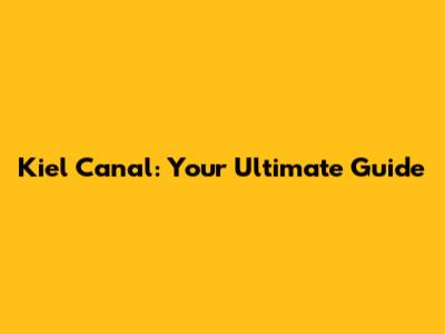 Kiel Canal: Your Ultimate Guide