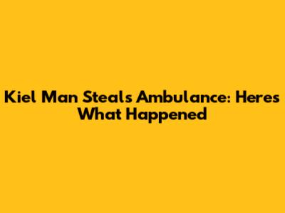 Kiel Man Steals Ambulance: Here's What Happened