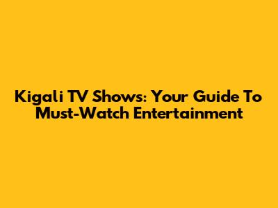 Kigali TV Shows: Your Guide To Must-Watch Entertainment