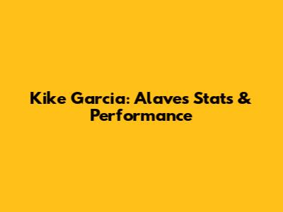 Kike Garcia: Alaves Stats & Performance