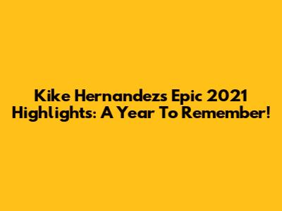 Kike Hernandez's Epic 2021 Highlights: A Year To Remember!