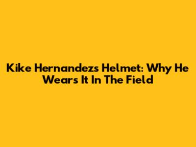 Kike Hernandez's Helmet: Why He Wears It In The Field