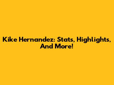 Kike Hernandez: Stats, Highlights, And More!