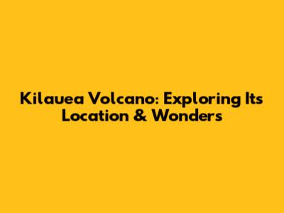 Kilauea Volcano: Exploring Its Location & Wonders