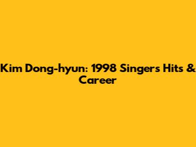 Kim Dong-hyun: 1998 Singer's Hits & Career