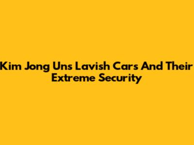 Kim Jong Un's Lavish Cars And Their Extreme Security