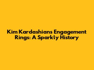 Kim Kardashian's Engagement Rings: A Sparkly History