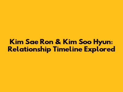 Kim Sae Ron & Kim Soo Hyun: Relationship Timeline Explored
