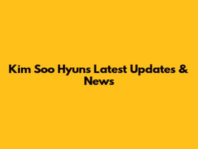 Kim Soo Hyun's Latest Updates & News