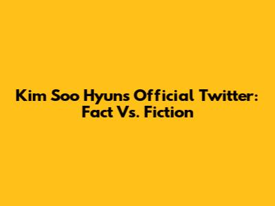 Kim Soo Hyun's Official Twitter: Fact Vs. Fiction