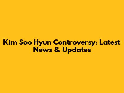 Kim Soo Hyun Controversy: Latest News & Updates