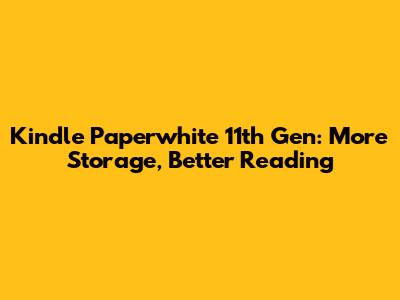 Kindle Paperwhite 11th Gen: More Storage, Better Reading