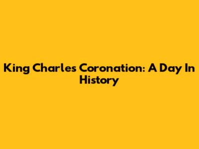 King Charles' Coronation: A Day In History