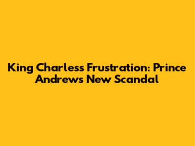 King Charles's Frustration: Prince Andrew's New Scandal