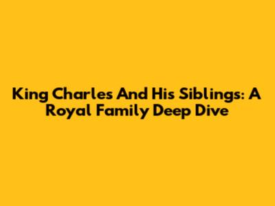King Charles And His Siblings: A Royal Family Deep Dive