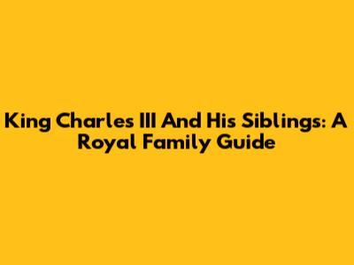 King Charles III And His Siblings: A Royal Family Guide
